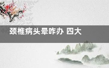 颈椎病头晕咋办 四大注意需谨记(颈椎病头晕该怎么办)